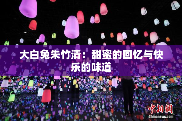大白兔朱竹清：甜蜜的回忆与快乐的味道