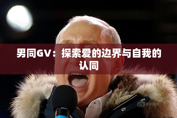男同GV：探索爱的边界与自我的认同