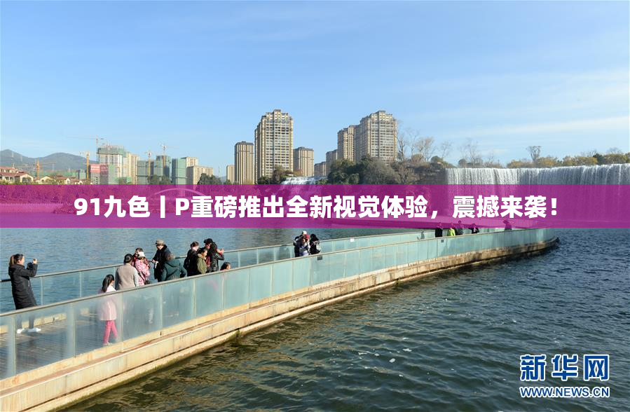 91九色丨P重磅推出全新视觉体验，震撼来袭！