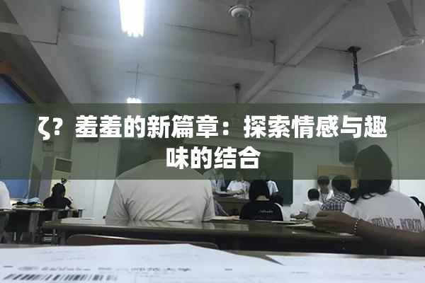 ζ？羞羞的新篇章：探索情感与趣味的结合