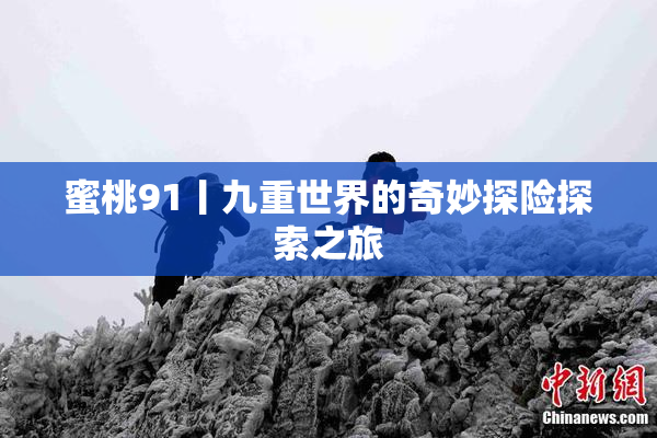 蜜桃91丨九重世界的奇妙探险探索之旅