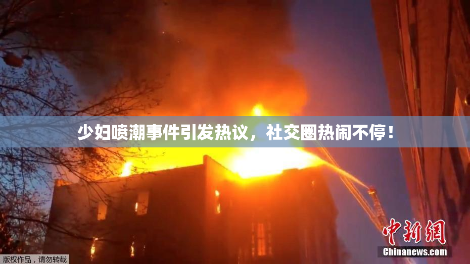 少妇喷潮事件引发热议，社交圈热闹不停！