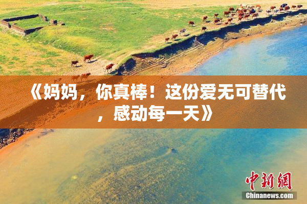 《妈妈，你真棒！这份爱无可替代，感动每一天》