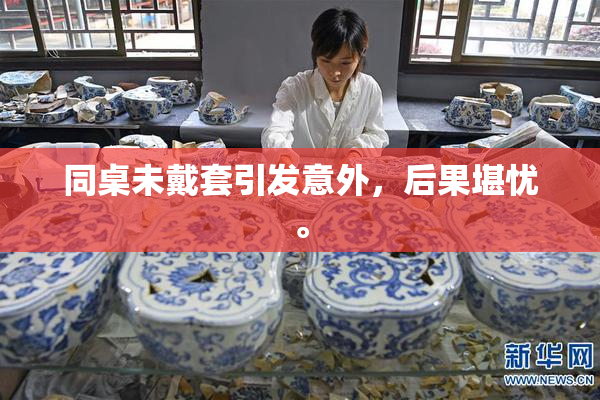 同桌未戴套引发意外，后果堪忧。