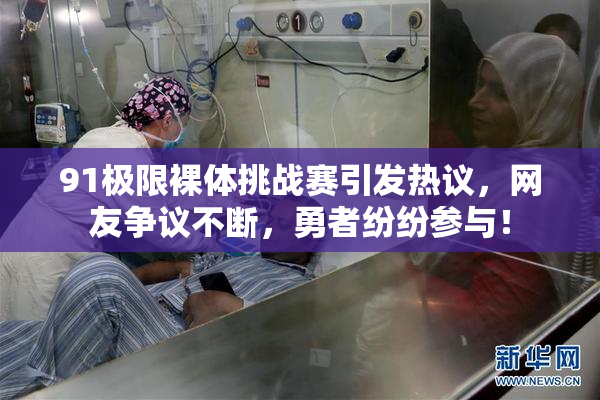 91极限裸体挑战赛引发热议，网友争议不断，勇者纷纷参与！