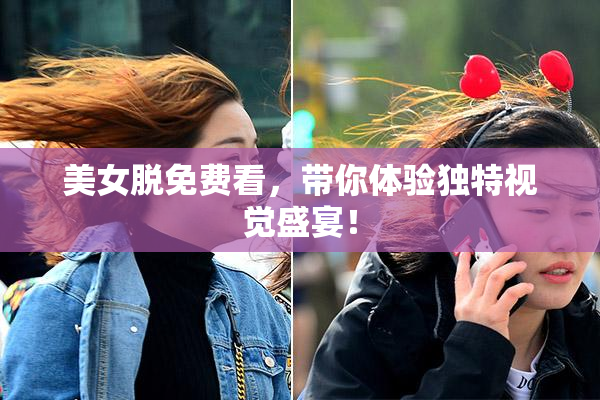 美女脱免费看，带你体验独特视觉盛宴！