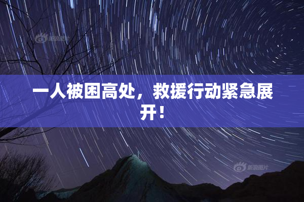 一人被困高处，救援行动紧急展开！