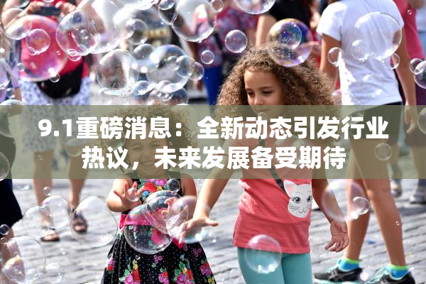9.1重磅消息：全新动态引发行业热议，未来发展备受期待