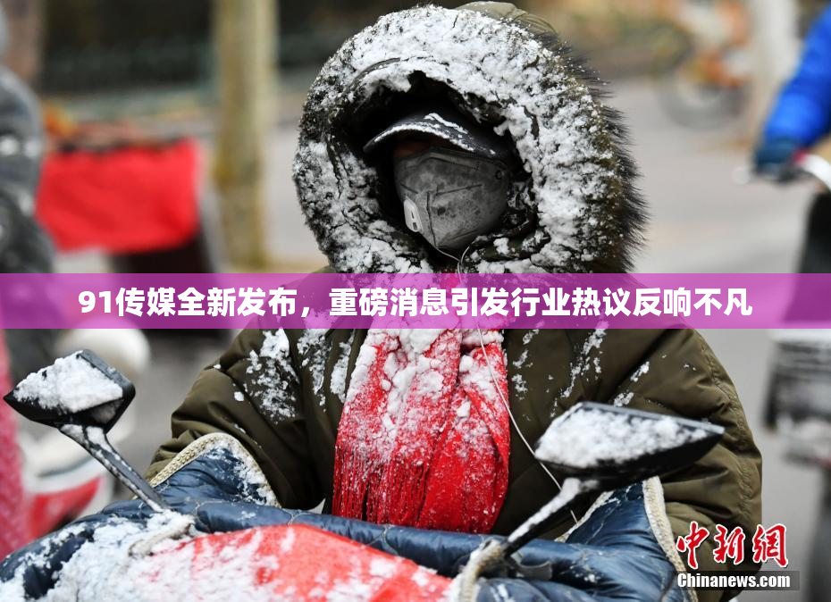 91传媒全新发布，重磅消息引发行业热议反响不凡