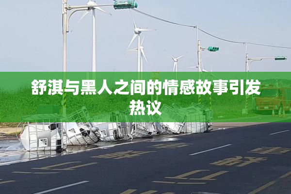 舒淇与黑人之间的情感故事引发热议