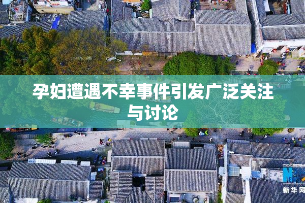 孕妇遭遇不幸事件引发广泛关注与讨论