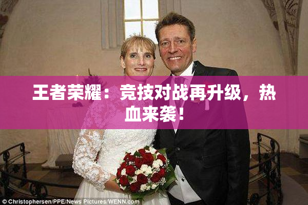 王者荣耀：竞技对战再升级，热血来袭！