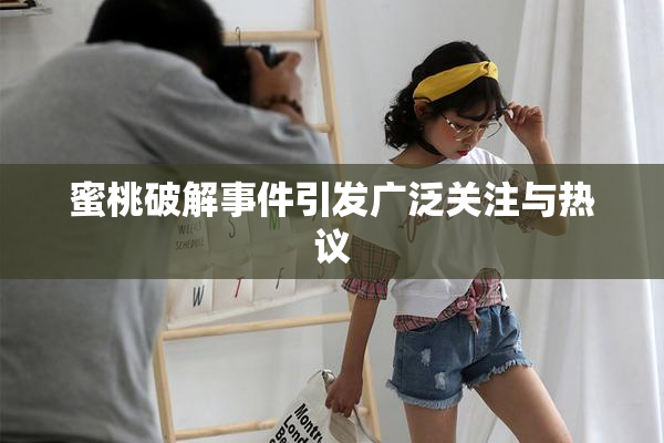 蜜桃破解事件引发广泛关注与热议