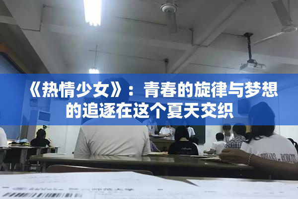 《热情少女》：青春的旋律与梦想的追逐在这个夏天交织