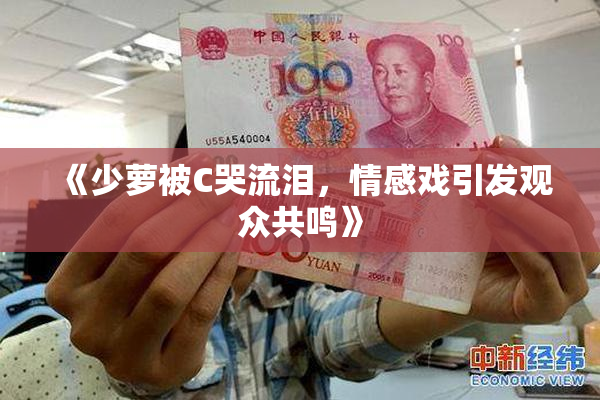 《少萝被C哭流泪，情感戏引发观众共鸣》