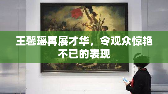 王馨瑶再展才华，令观众惊艳不已的表现