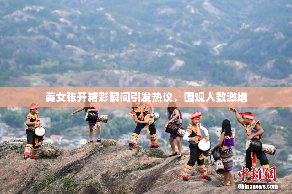 美女张开精彩瞬间引发热议，围观人数激增