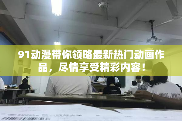 91动漫带你领略最新热门动画作品，尽情享受精彩内容！
