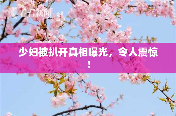 少妇被扒开真相曝光，令人震惊！