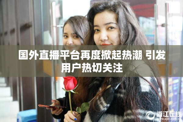 国外直播平台再度掀起热潮 引发用户热切关注