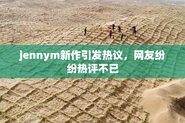 jennym新作引发热议，网友纷纷热评不已
