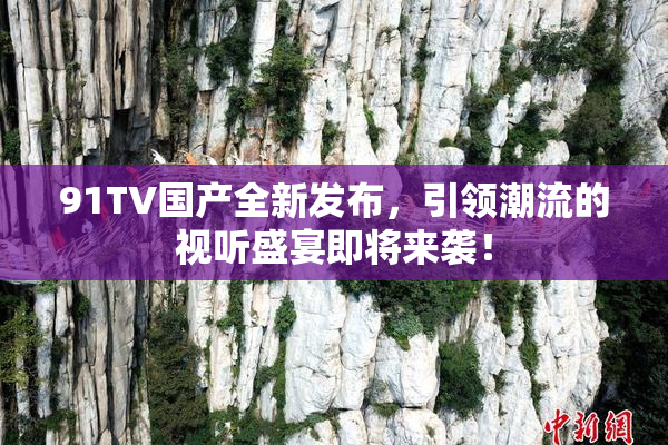 91TV国产全新发布，引领潮流的视听盛宴即将来袭！