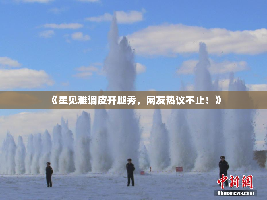 《星见雅调皮开腿秀，网友热议不止！》