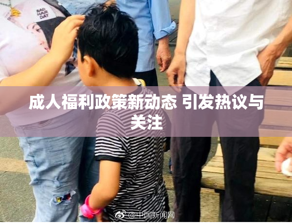 成人福利政策新动态 引发热议与关注