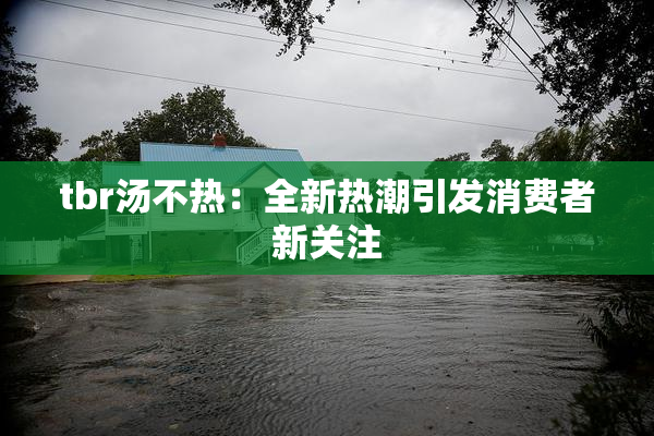 tbr汤不热：全新热潮引发消费者新关注