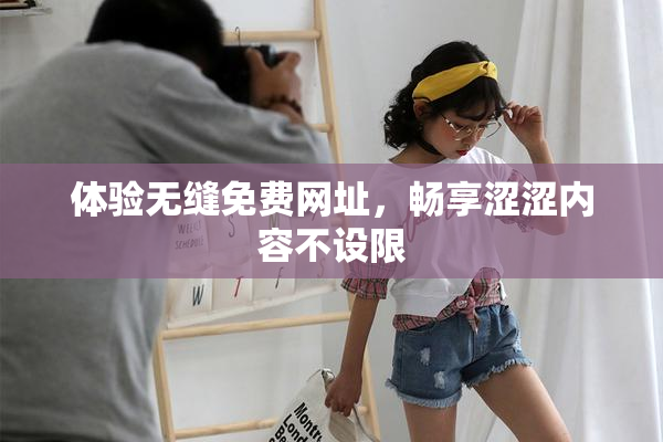 体验无缝免费网址，畅享涩涩内容不设限