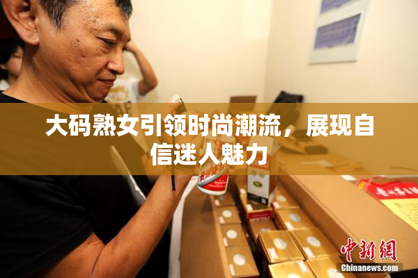 大码熟女引领时尚潮流，展现自信迷人魅力