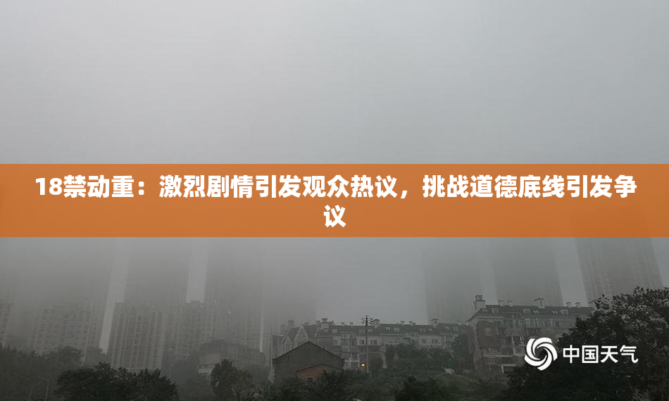 18禁动重：激烈剧情引发观众热议，挑战道德底线引发争议