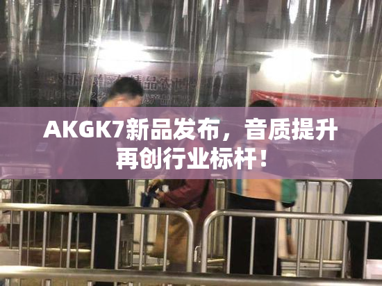 AKGK7新品发布，音质提升再创行业标杆！