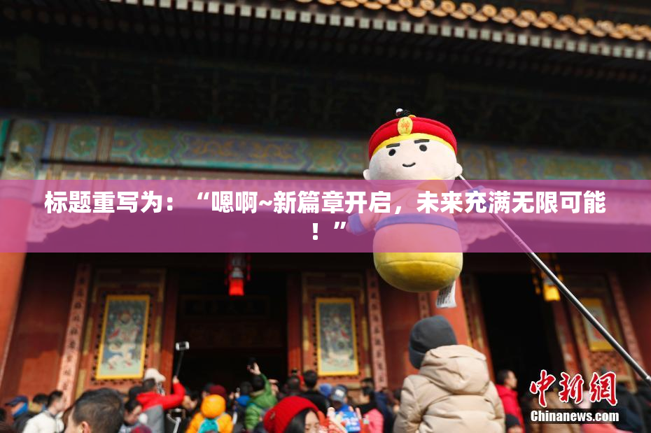 标题重写为：“嗯啊~新篇章开启，未来充满无限可能！”