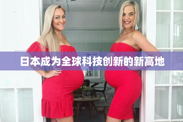 日本成为全球科技创新的新高地