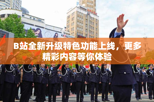 B站全新升级特色功能上线，更多精彩内容等你体验