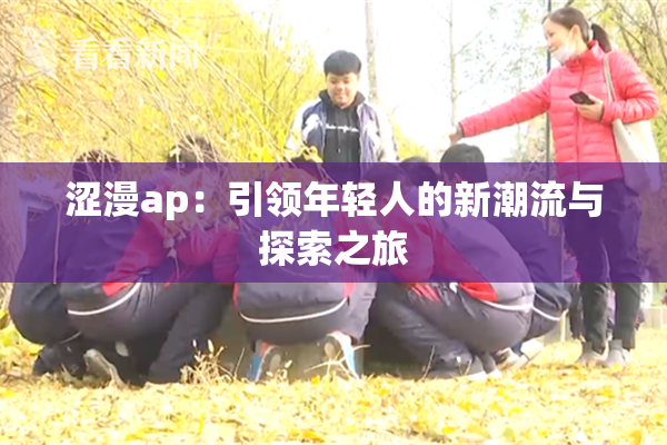 涩漫ap：引领年轻人的新潮流与探索之旅
