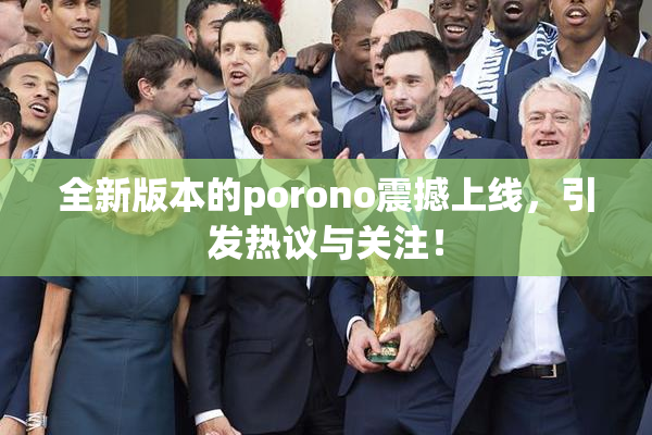全新版本的porono震撼上线，引发热议与关注！