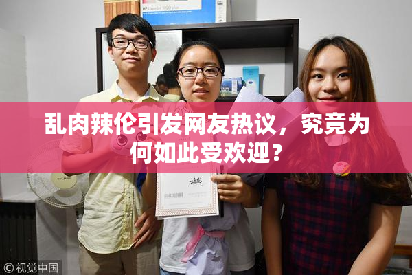 乱肉辣伦引发网友热议，究竟为何如此受欢迎？