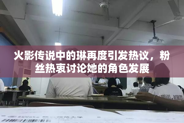 火影传说中的琳再度引发热议，粉丝热衷讨论她的角色发展