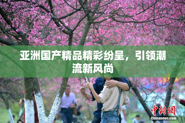亚洲国产精品精彩纷呈，引领潮流新风尚