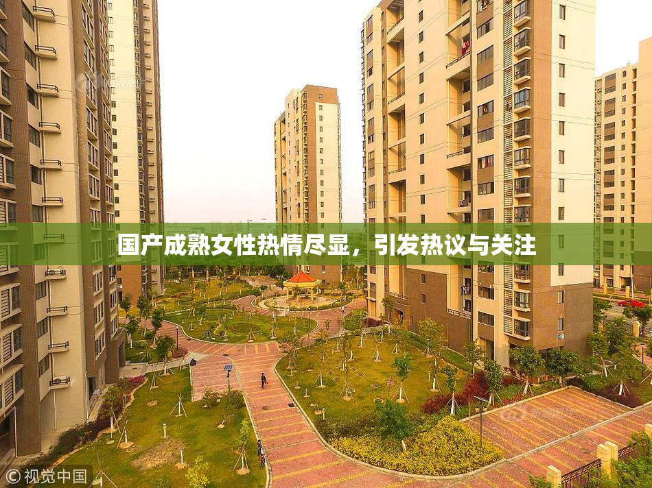国产成熟女性热情尽显，引发热议与关注