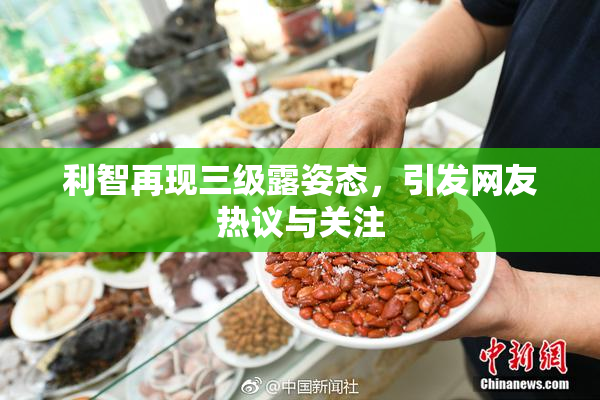 利智再现三级露姿态，引发网友热议与关注
