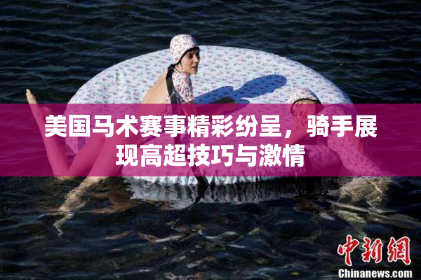美国马术赛事精彩纷呈，骑手展现高超技巧与激情