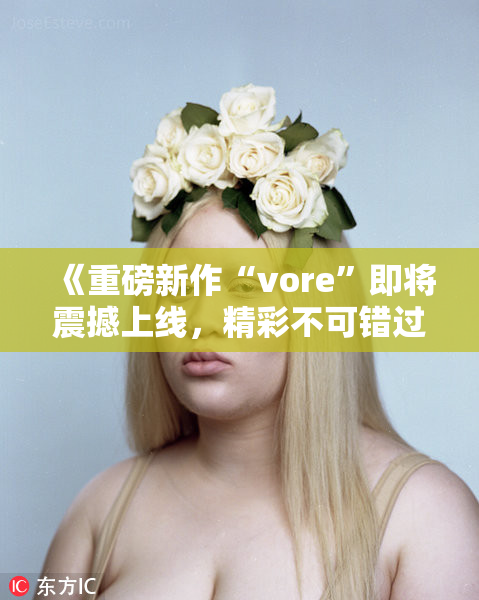 《重磅新作“vore”即将震撼上线，精彩不可错过》