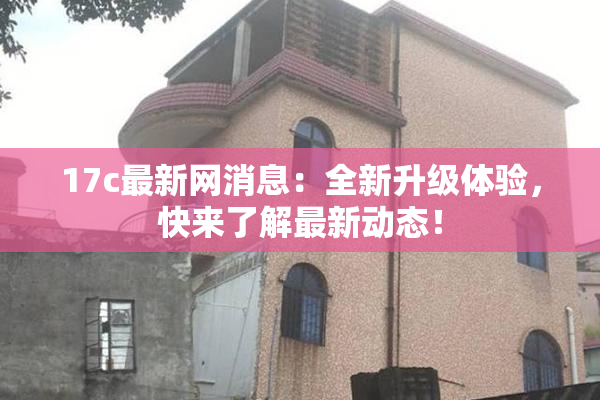 17c最新网消息：全新升级体验，快来了解最新动态！