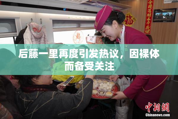 后藤一里再度引发热议，因裸体而备受关注