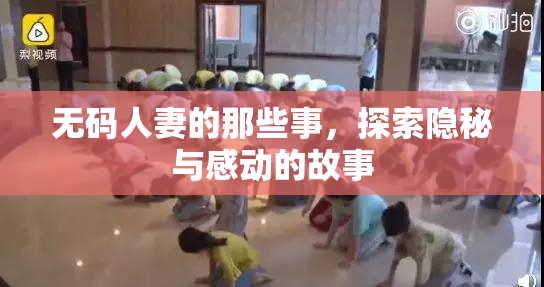 无码人妻的那些事，探索隐秘与感动的故事