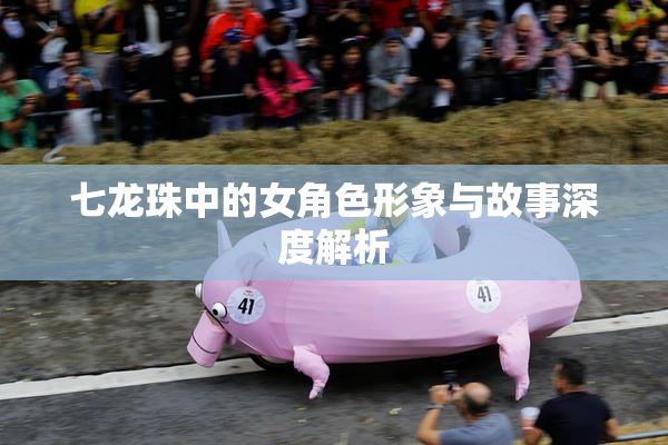 七龙珠中的女角色形象与故事深度解析
