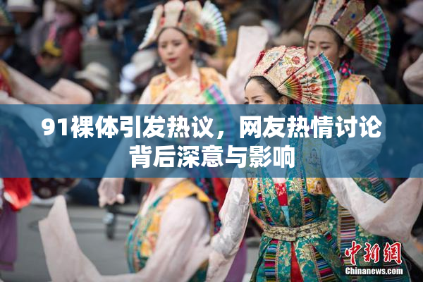 91裸体引发热议，网友热情讨论背后深意与影响